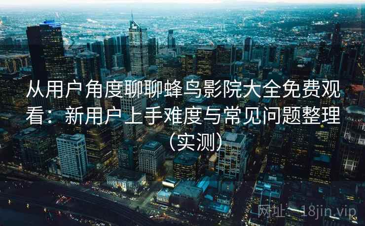 从用户角度聊聊蜂鸟影院大全免费观看:新用户上手难度与常见问题整理(实测)-第1张图片 从用户角度聊聊蜂鸟影院大全免费观看:新用户上手难度与常见问题整理(实测)-第1张图片