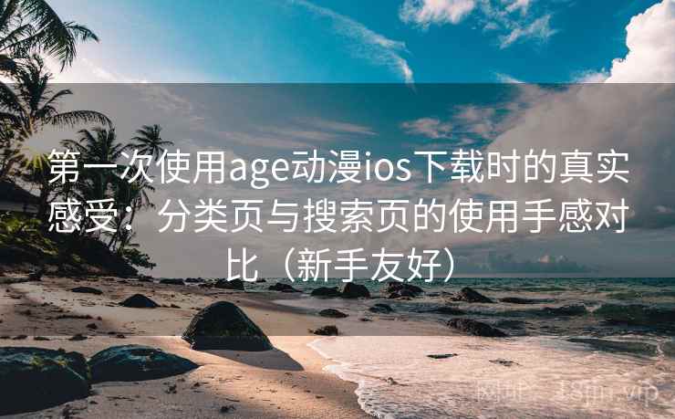 第一次使用age动漫ios下载时的真实感受：分类页与搜索页的使用手感对比（新手友好）-第1张图片