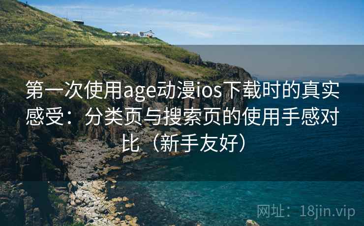 第一次使用age动漫ios下载时的真实感受：分类页与搜索页的使用手感对比（新手友好）-第2张图片