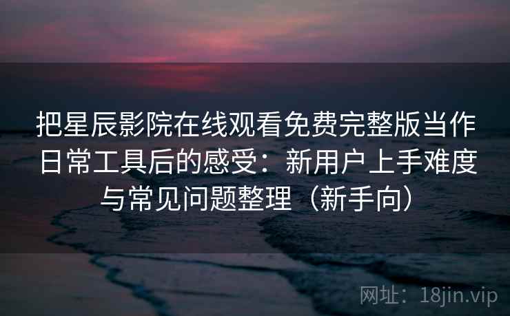 把星辰影院在线观看免费完整版当作日常工具后的感受：新用户上手难度与常见问题整理（新手向）-第1张图片