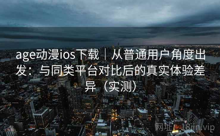 age动漫ios下载|从普通用户角度出发:与同类平台对比后的真实体验差异(实测)-第2张图片 age动漫ios下载|从普通用户角度出发:与同类平台对比后的真实体验差异(实测)-第2张图片