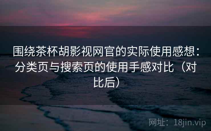 围绕茶杯胡影视网官的实际使用感想:分类页与搜索页的使用手感对比(对比后)-第2张图片 围绕茶杯胡影视网官的实际使用感想:分类页与搜索页的使用手感对比(对比后)-第2张图片