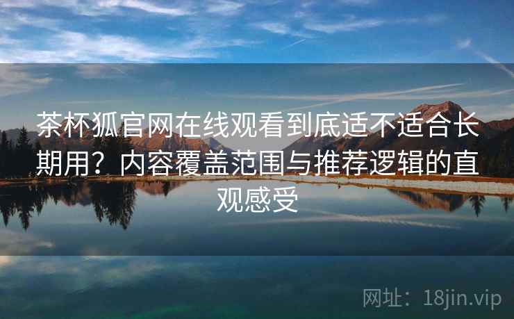 茶杯狐官网在线观看到底适不适合长期用？内容覆盖范围与推荐逻辑的直观感受-第2张图片