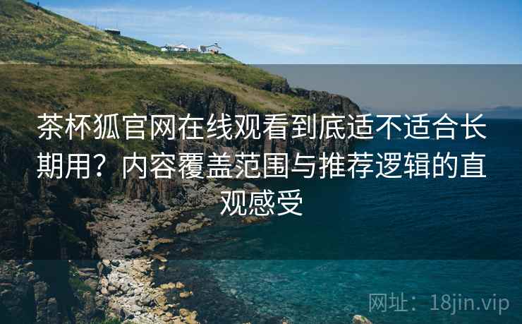 茶杯狐官网在线观看到底适不适合长期用？内容覆盖范围与推荐逻辑的直观感受-第1张图片