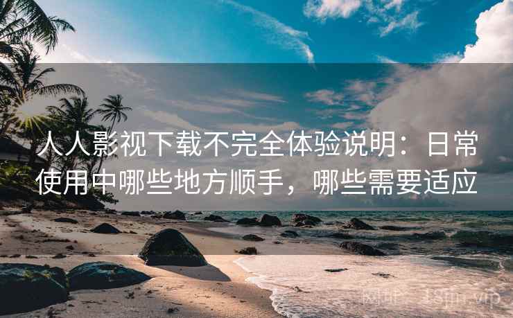 人人影视下载不完全体验说明：日常使用中哪些地方顺手，哪些需要适应-第1张图片