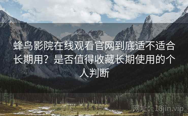 蜂鸟影院在线观看官网到底适不适合长期用?是否值得收藏长期使用的个人判断-第1张图片 蜂鸟影院在线观看官网到底适不适合长期用?是否值得收藏长期使用的个人判断-第1张图片