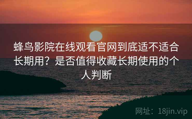 蜂鸟影院在线观看官网到底适不适合长期用?是否值得收藏长期使用的个人判断-第2张图片 蜂鸟影院在线观看官网到底适不适合长期用?是否值得收藏长期使用的个人判断-第2张图片