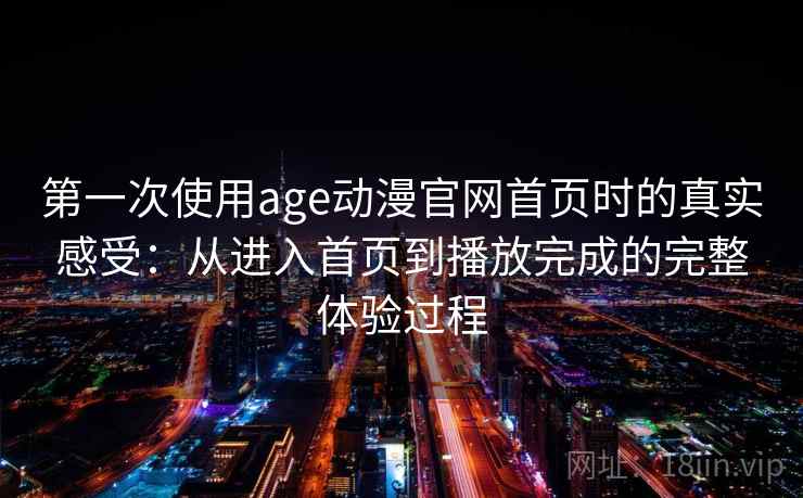 第一次使用age动漫官网首页时的真实感受:从进入首页到播放完成的完整体验过程-第1张图片 第一次使用age动漫官网首页时的真实感受:从进入首页到播放完成的完整体验过程-第1张图片